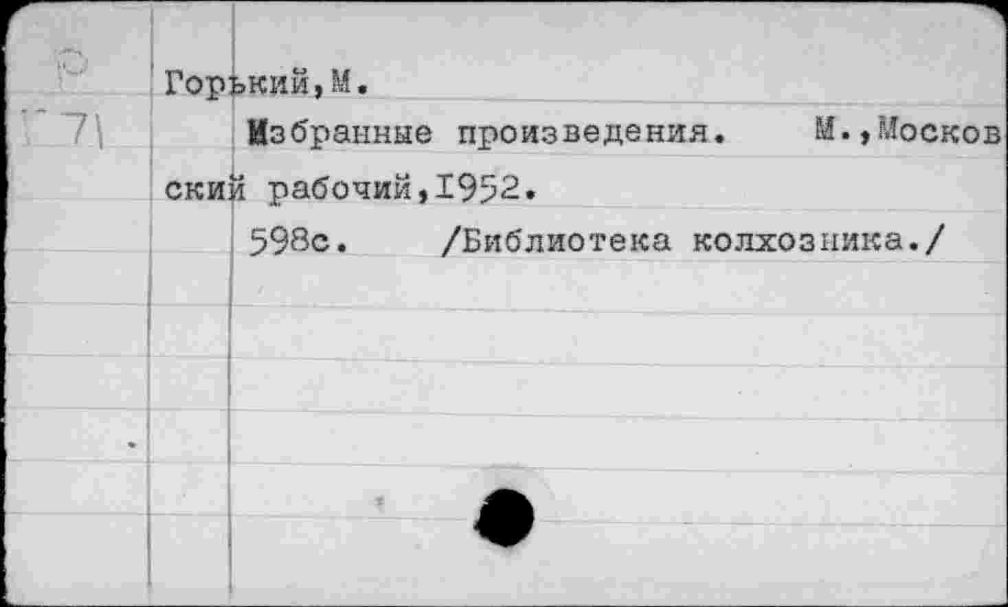 ﻿	Горький,И.
’ 7\	Избранные произведения.	М.,Носков
	ский рабочий,1952.
	598с.	/Библиотека колхозника./
	1
	
	
•	
	
	